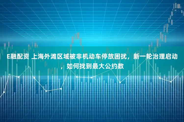 E融配资 上海外滩区域被非机动车停放困扰，新一轮治理启动，如何找到最大公约数