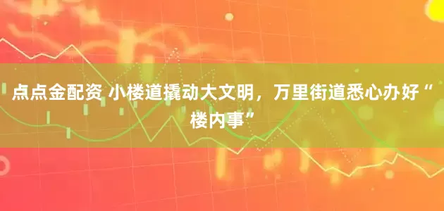 点点金配资 小楼道撬动大文明，万里街道悉心办好“楼内事”