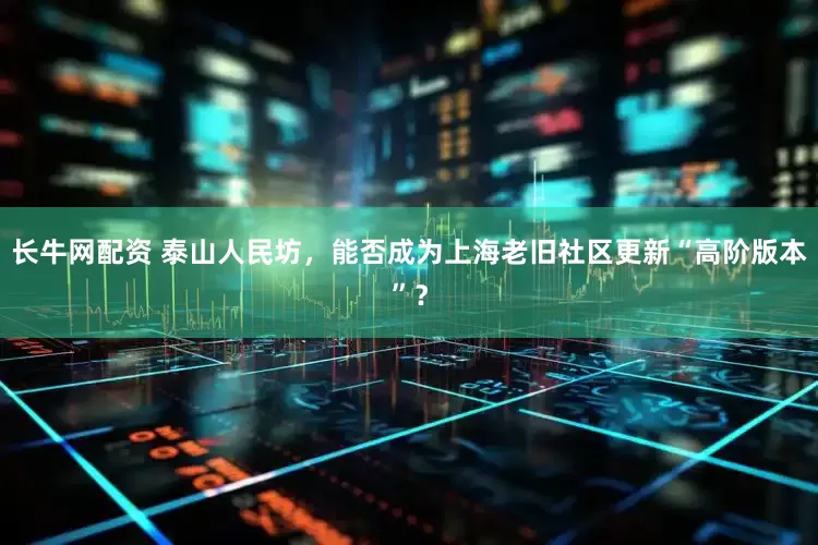 长牛网配资 泰山人民坊，能否成为上海老旧社区更新“高阶版本”？