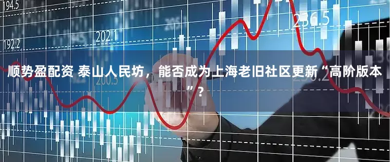 顺势盈配资 泰山人民坊，能否成为上海老旧社区更新“高阶版本”？