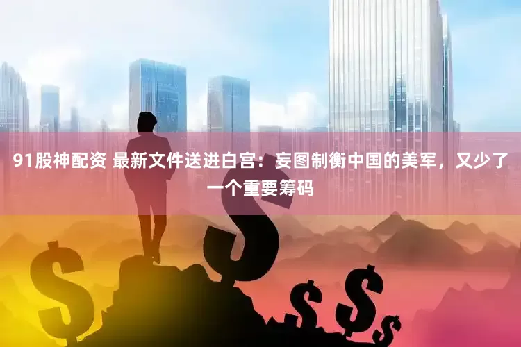 91股神配资 最新文件送进白宫：妄图制衡中国的美军，又少了一个重要筹码