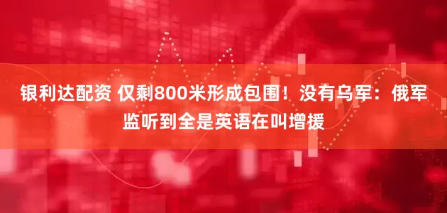 银利达配资 仅剩800米形成包围！没有乌军：俄军监听到全是英语在叫增援