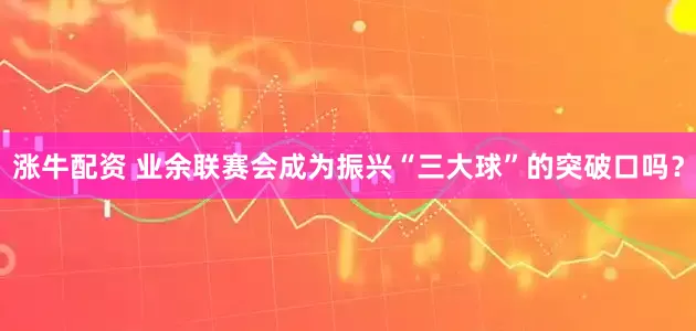涨牛配资 业余联赛会成为振兴“三大球”的突破口吗？
