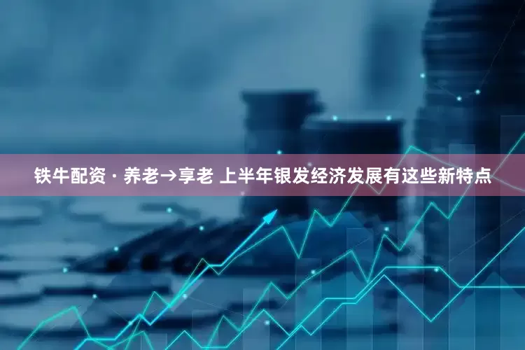 铁牛配资 · 养老→享老 上半年银发经济发展有这些新特点