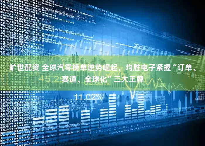 旷世配资 全球汽零榜单逆势崛起，均胜电子紧握“订单、赛道、全球化”三大王牌