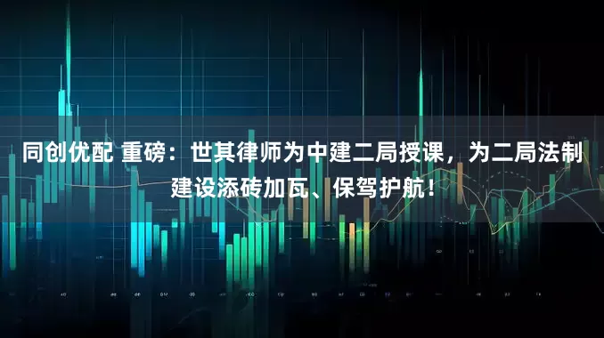 同创优配 重磅：世其律师为中建二局授课，为二局法制建设添砖加瓦、保驾护航！