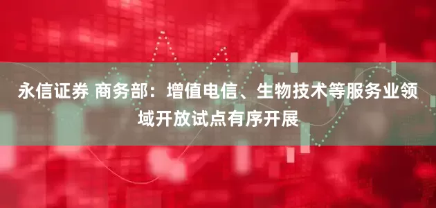 永信证券 商务部：增值电信、生物技术等服务业领域开放试点有序开展
