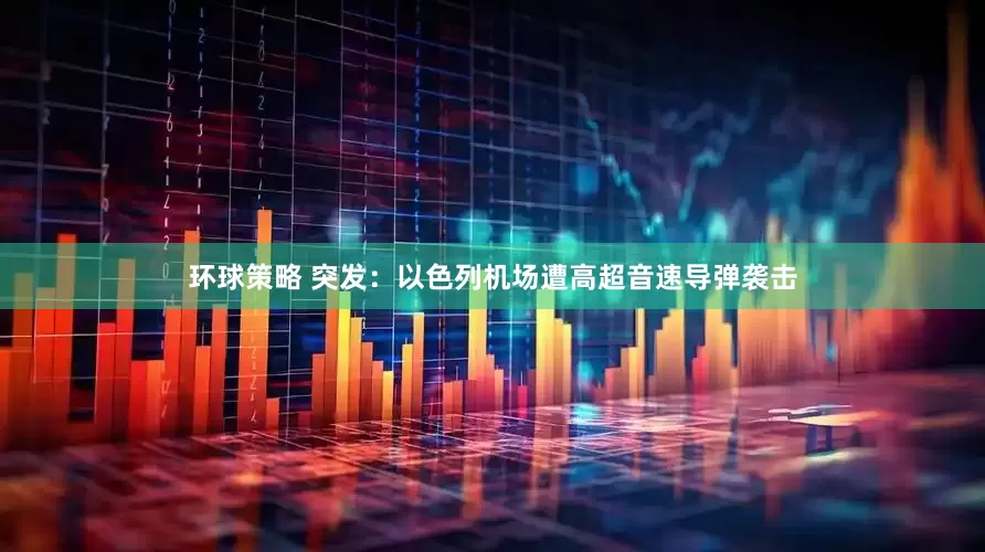 环球策略 突发：以色列机场遭高超音速导弹袭击