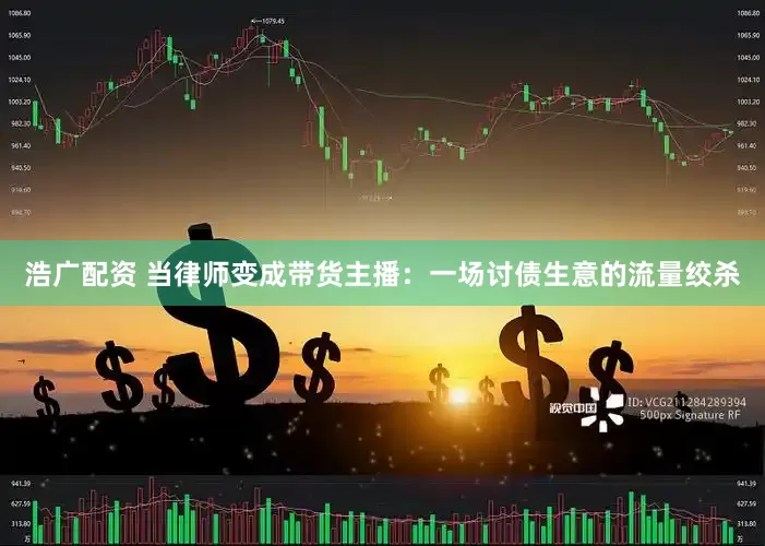 浩广配资 当律师变成带货主播：一场讨债生意的流量绞杀