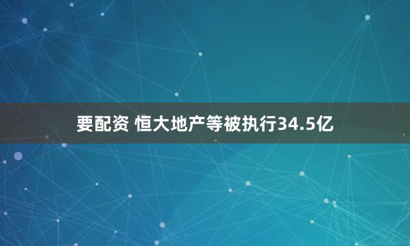 要配资 恒大地产等被执行34.5亿