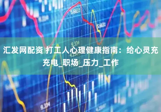 汇发网配资 打工人心理健康指南：给心灵充充电_职场_压力_工作