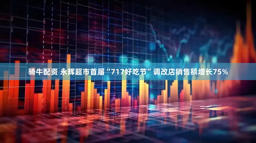 骑牛配资 永辉超市首届“717好吃节”调改店销售额增长75%
