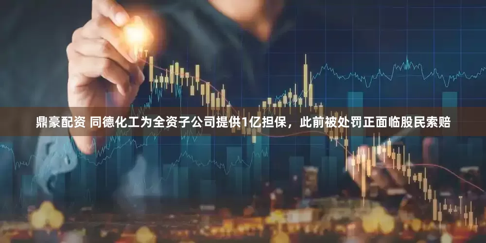 鼎豪配资 同德化工为全资子公司提供1亿担保，此前被处罚正面临股民索赔