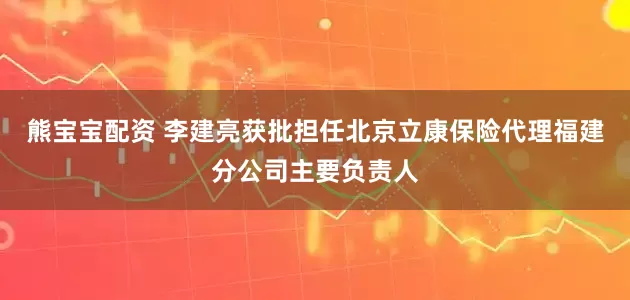 熊宝宝配资 李建亮获批担任北京立康保险代理福建分公司主要负责人