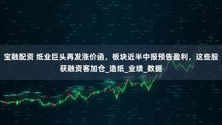 宝融配资 纸业巨头再发涨价函，板块近半中报预告盈利，这些股获融资客加仓_造纸_业绩_数据
