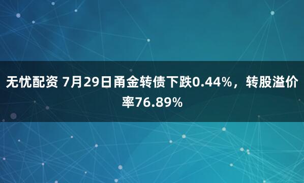 无忧配资 7月29日甬金转债下跌0.44%，转股溢价率76.89%