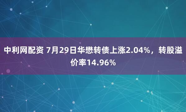 中利网配资 7月29日华懋转债上涨2.04%，转股溢价率14.96%