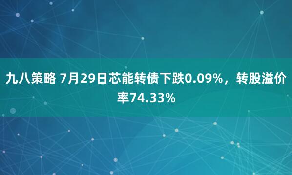 九八策略 7月29日芯能转债下跌0.09%，转股溢价率74.33%