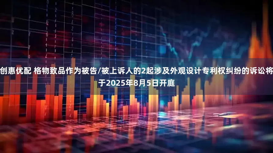 创惠优配 格物致品作为被告/被上诉人的2起涉及外观设计专利权纠纷的诉讼将于2025年8月5日开庭