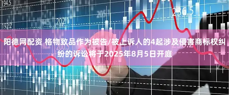 阳德网配资 格物致品作为被告/被上诉人的4起涉及侵害商标权纠纷的诉讼将于2025年8月5日开庭