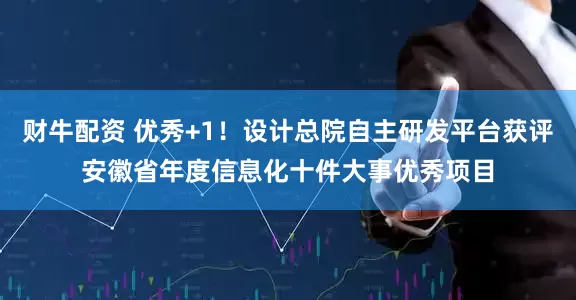 财牛配资 优秀+1！设计总院自主研发平台获评安徽省年度信息化十件大事优秀项目