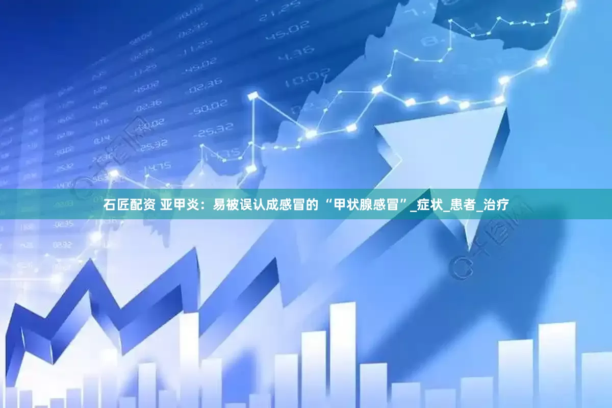 石匠配资 亚甲炎：易被误认成感冒的 “甲状腺感冒”_症状_患者_治疗