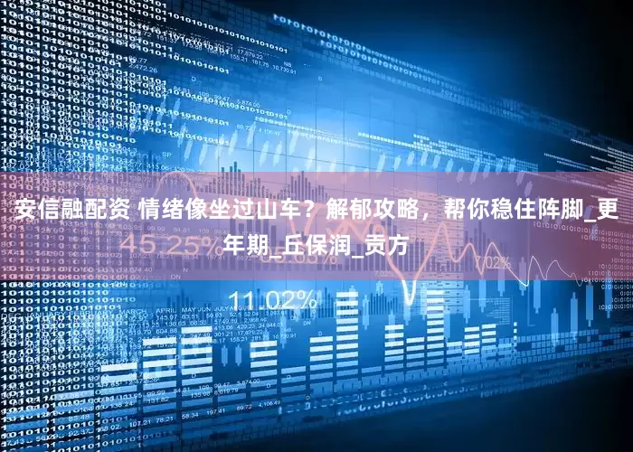 安信融配资 情绪像坐过山车？解郁攻略，帮你稳住阵脚_更年期_丘保润_贡方
