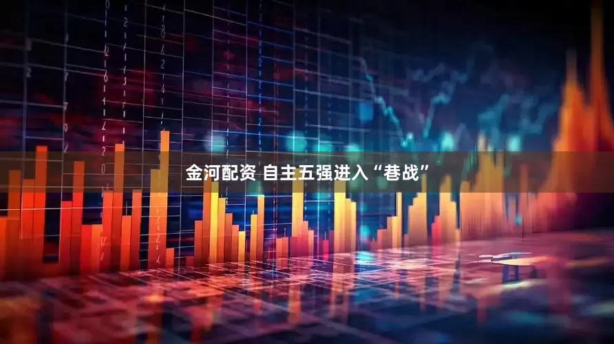 金河配资 自主五强进入“巷战”