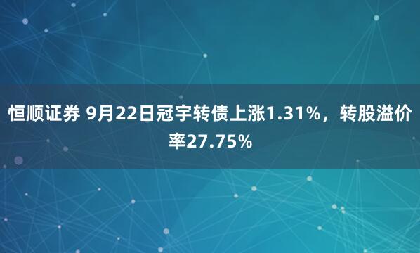 恒顺证券 9月22日冠宇转债上涨1.31%，转股溢价率27.75%