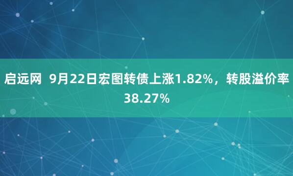 启远网  9月22日宏图转债上涨1.82%，转股溢价率38.27%