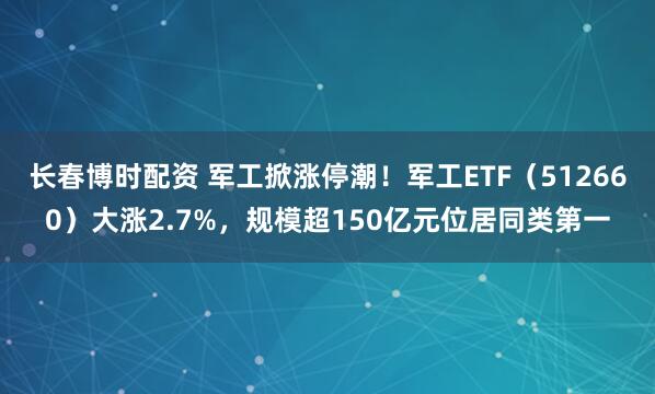 长春博时配资 军工掀涨停潮！军工ETF（512660）大涨2.7%，规模超150亿元位居同类第一