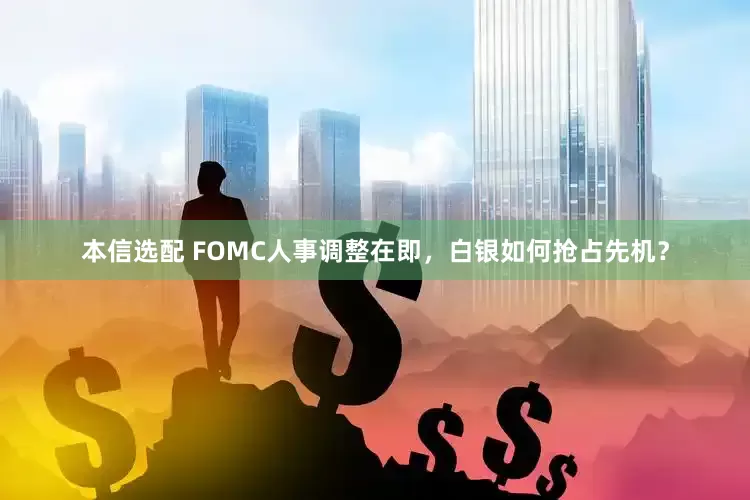 本信选配 FOMC人事调整在即，白银如何抢占先机？