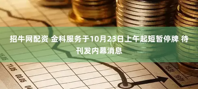 招牛网配资 金科服务于10月23日上午起短暂停牌 待刊发内幕消息