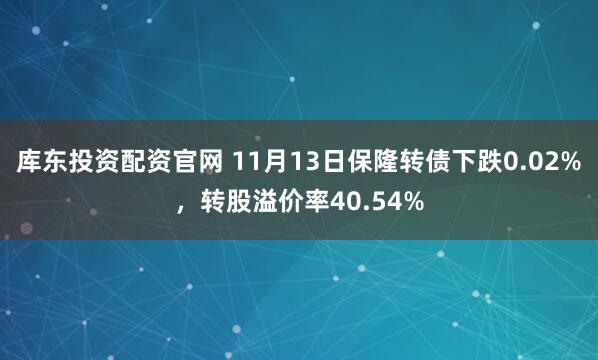 库东投资配资官网 11月13日保隆转债下跌0.02%，转股溢价率40.54%