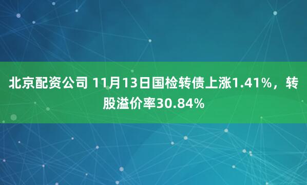 北京配资公司 11月13日国检转债上涨1.41%,转股溢价率30.84%