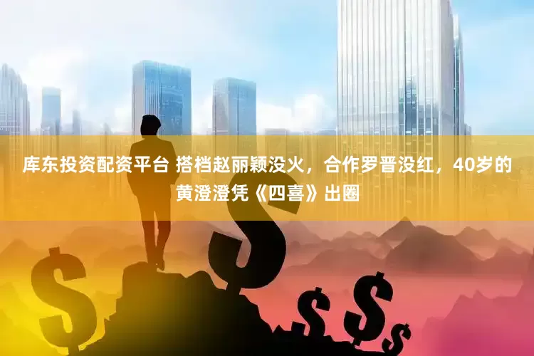 库东投资配资平台 搭档赵丽颖没火，合作罗晋没红，40岁的黄澄澄凭《四喜》出圈