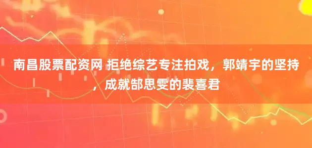 南昌股票配资网 拒绝综艺专注拍戏，郭靖宇的坚持，成就郜思雯的裴喜君