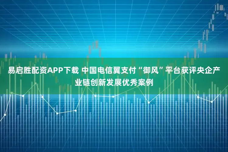 易启胜配资APP下载 中国电信翼支付“御风”平台获评央企产业链创新发展优秀案例