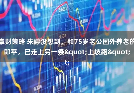 掌财策略 朱婷没想到，和75岁老公国外养老的郎平，已走上另一条"上坡路"