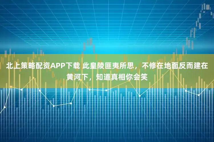 北上策略配资APP下载 此皇陵匪夷所思，不修在地面反而建在黄河下，知道真相你会笑