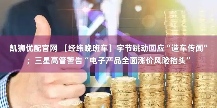 凯狮优配官网 【经纬晚班车】字节跳动回应“造车传闻”；三星高管警告“电子产品全面涨价风险抬头”